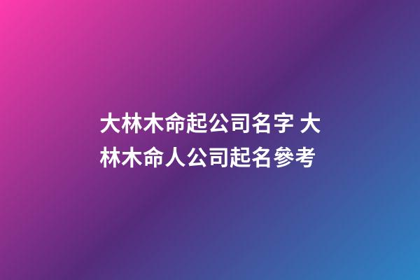 大林木命起公司名字 大林木命人公司起名參考-第1張-公司起名-玄機派